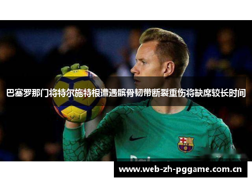 巴塞罗那门将特尔施特根遭遇髌骨韧带断裂重伤将缺席较长时间