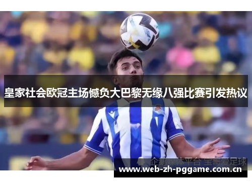 皇家社会欧冠主场憾负大巴黎无缘八强比赛引发热议 皇家社会欧冠主场憾负大巴黎无缘八强比赛引发热议