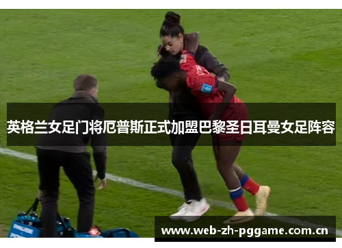 英格兰女足门将厄普斯正式加盟巴黎圣日耳曼女足阵容 英格兰女足门将厄普斯正式加盟巴黎圣日耳曼女足阵容